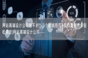网站高端设计公司选不对？3个避坑技巧+实战案例教你轻松搞定|网站高端设计公司